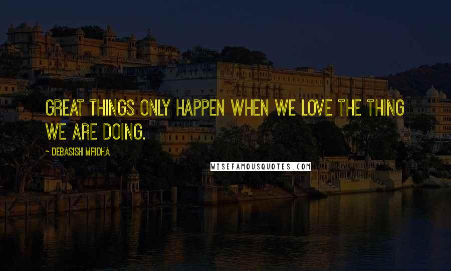 Debasish Mridha Quotes: Great things only happen when we love the thing we are doing.