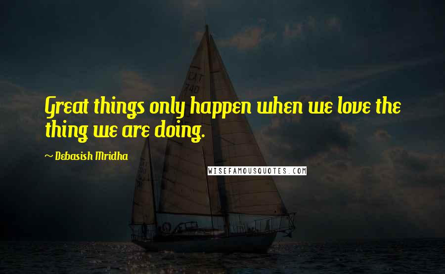 Debasish Mridha Quotes: Great things only happen when we love the thing we are doing.