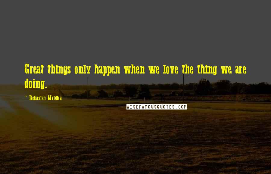 Debasish Mridha Quotes: Great things only happen when we love the thing we are doing.