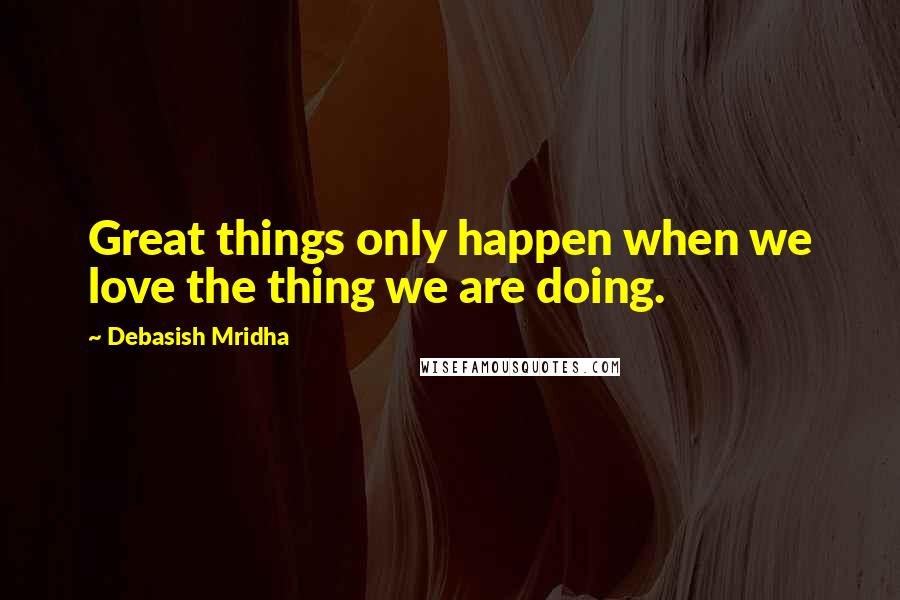 Debasish Mridha Quotes: Great things only happen when we love the thing we are doing.