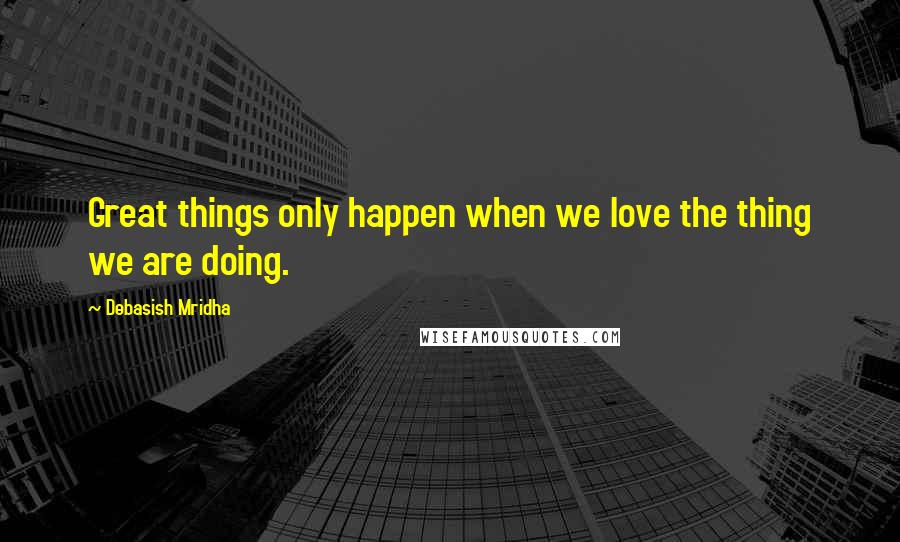 Debasish Mridha Quotes: Great things only happen when we love the thing we are doing.