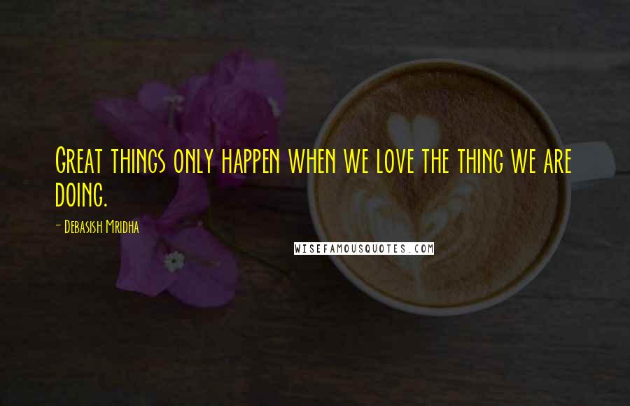 Debasish Mridha Quotes: Great things only happen when we love the thing we are doing.