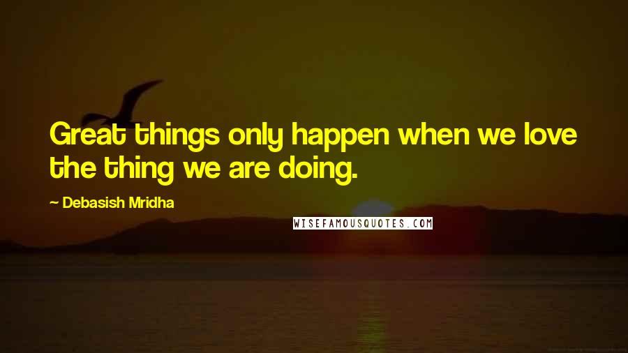 Debasish Mridha Quotes: Great things only happen when we love the thing we are doing.