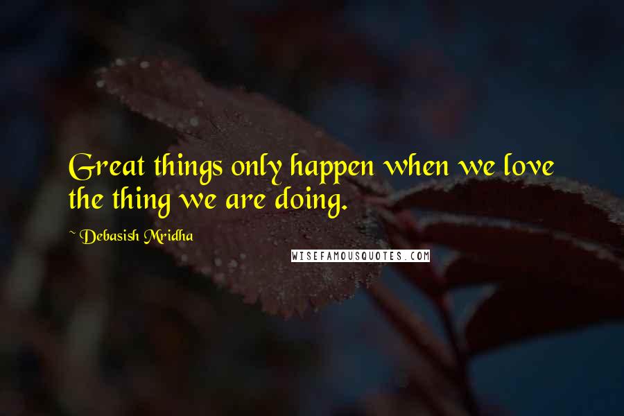 Debasish Mridha Quotes: Great things only happen when we love the thing we are doing.