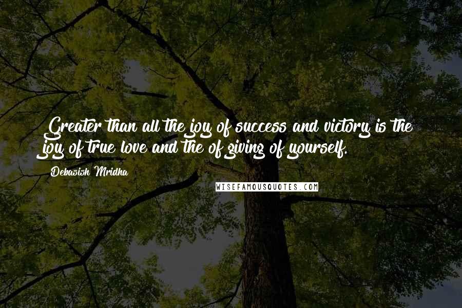 Debasish Mridha Quotes: Greater than all the joy of success and victory is the joy of true love and the of giving of yourself.