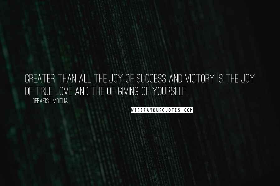 Debasish Mridha Quotes: Greater than all the joy of success and victory is the joy of true love and the of giving of yourself.