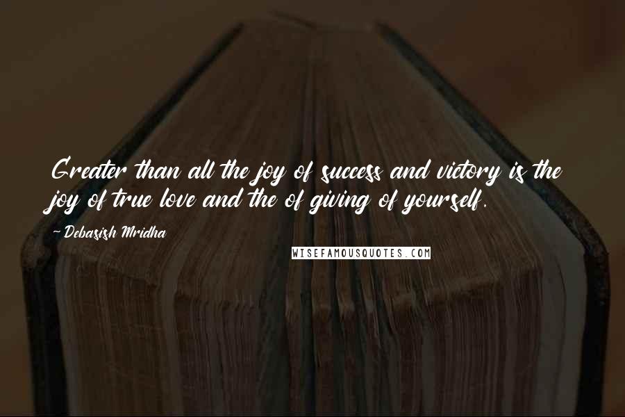 Debasish Mridha Quotes: Greater than all the joy of success and victory is the joy of true love and the of giving of yourself.