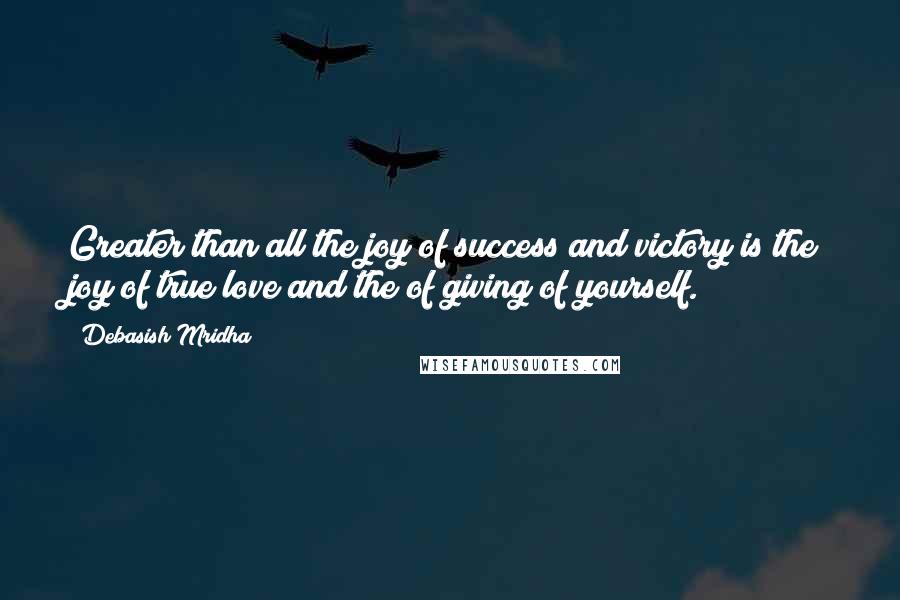 Debasish Mridha Quotes: Greater than all the joy of success and victory is the joy of true love and the of giving of yourself.