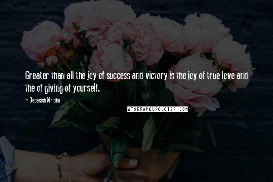 Debasish Mridha Quotes: Greater than all the joy of success and victory is the joy of true love and the of giving of yourself.