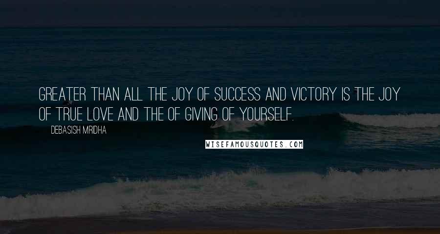 Debasish Mridha Quotes: Greater than all the joy of success and victory is the joy of true love and the of giving of yourself.