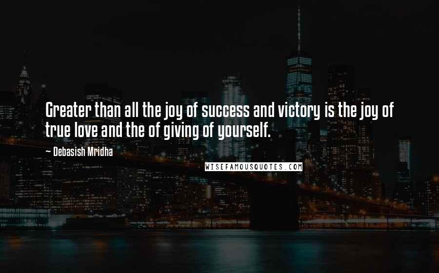 Debasish Mridha Quotes: Greater than all the joy of success and victory is the joy of true love and the of giving of yourself.