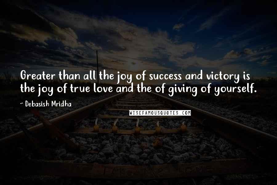 Debasish Mridha Quotes: Greater than all the joy of success and victory is the joy of true love and the of giving of yourself.