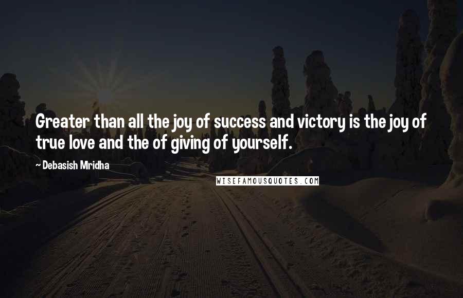 Debasish Mridha Quotes: Greater than all the joy of success and victory is the joy of true love and the of giving of yourself.