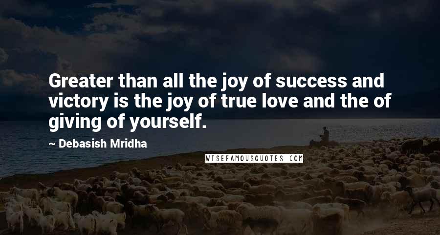 Debasish Mridha Quotes: Greater than all the joy of success and victory is the joy of true love and the of giving of yourself.