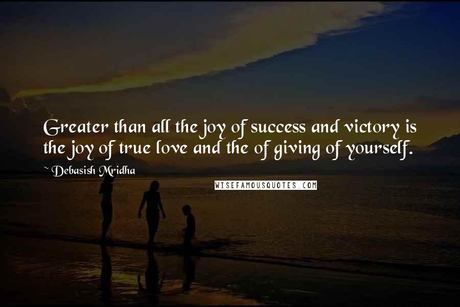 Debasish Mridha Quotes: Greater than all the joy of success and victory is the joy of true love and the of giving of yourself.