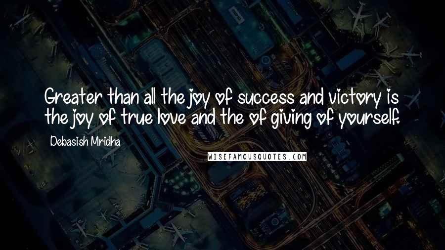 Debasish Mridha Quotes: Greater than all the joy of success and victory is the joy of true love and the of giving of yourself.