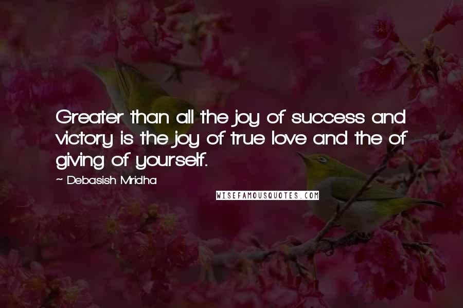 Debasish Mridha Quotes: Greater than all the joy of success and victory is the joy of true love and the of giving of yourself.