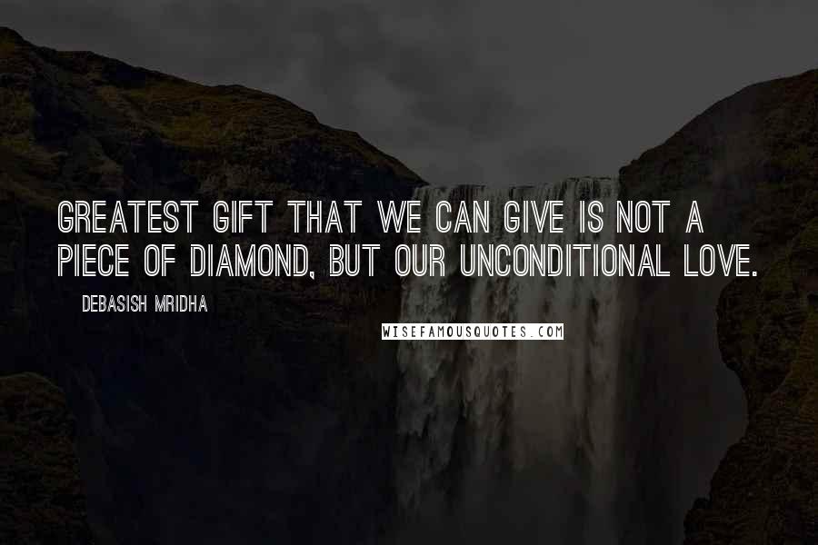 Debasish Mridha Quotes: Greatest gift that we can give is not a piece of diamond, but our unconditional love.