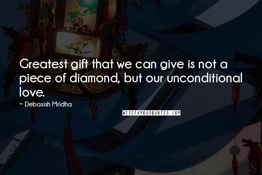 Debasish Mridha Quotes: Greatest gift that we can give is not a piece of diamond, but our unconditional love.