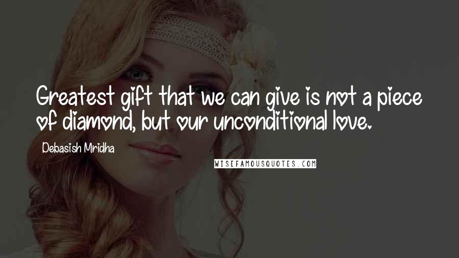 Debasish Mridha Quotes: Greatest gift that we can give is not a piece of diamond, but our unconditional love.