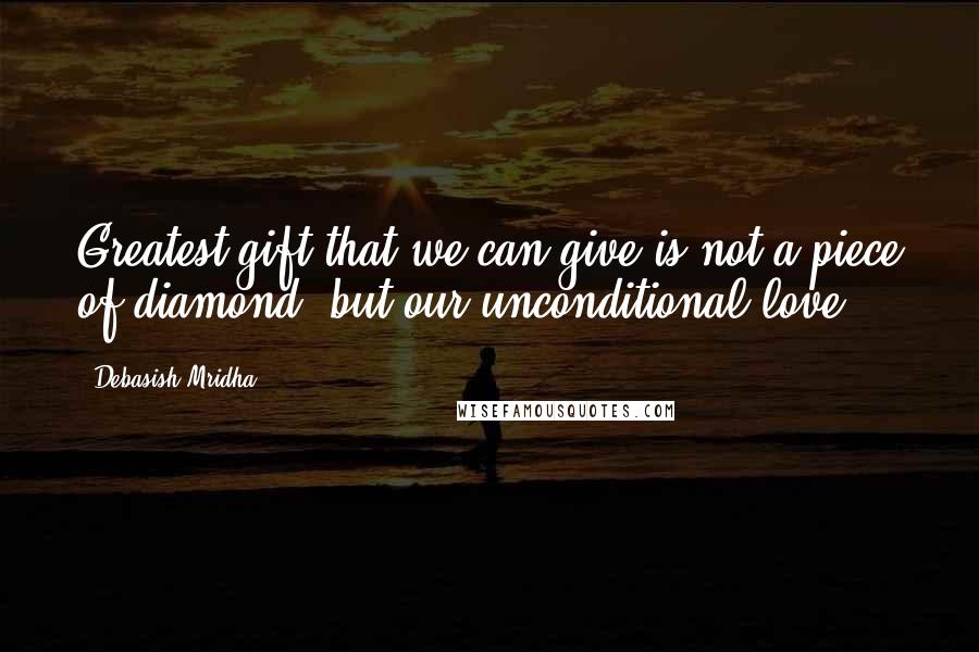 Debasish Mridha Quotes: Greatest gift that we can give is not a piece of diamond, but our unconditional love.