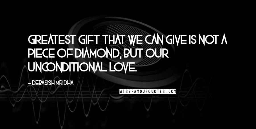 Debasish Mridha Quotes: Greatest gift that we can give is not a piece of diamond, but our unconditional love.