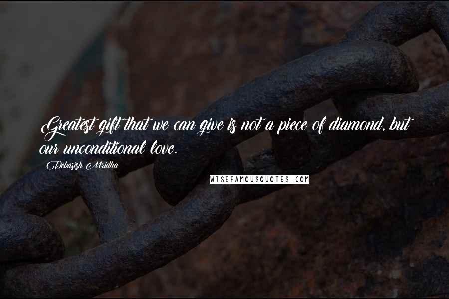 Debasish Mridha Quotes: Greatest gift that we can give is not a piece of diamond, but our unconditional love.