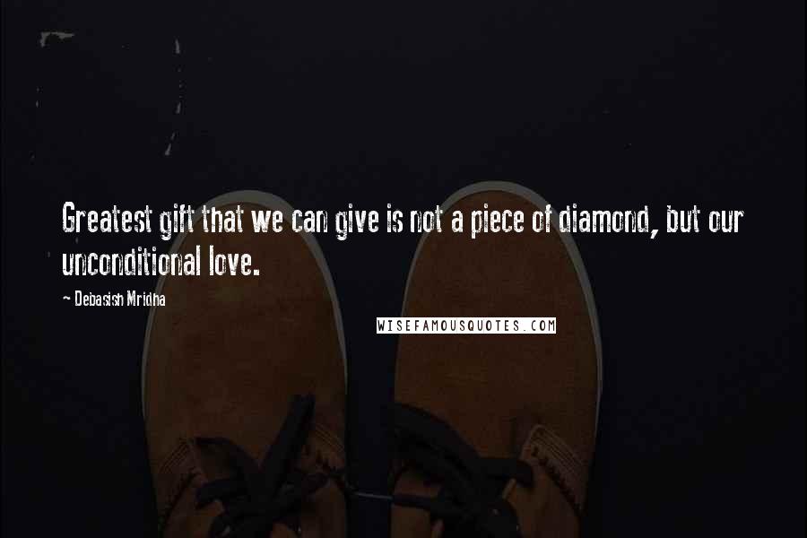 Debasish Mridha Quotes: Greatest gift that we can give is not a piece of diamond, but our unconditional love.