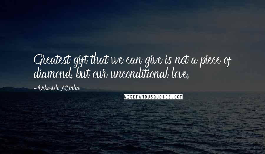 Debasish Mridha Quotes: Greatest gift that we can give is not a piece of diamond, but our unconditional love.