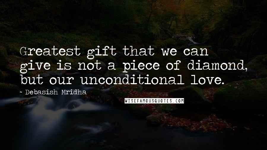 Debasish Mridha Quotes: Greatest gift that we can give is not a piece of diamond, but our unconditional love.