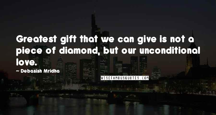 Debasish Mridha Quotes: Greatest gift that we can give is not a piece of diamond, but our unconditional love.