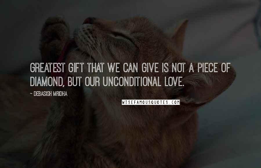 Debasish Mridha Quotes: Greatest gift that we can give is not a piece of diamond, but our unconditional love.