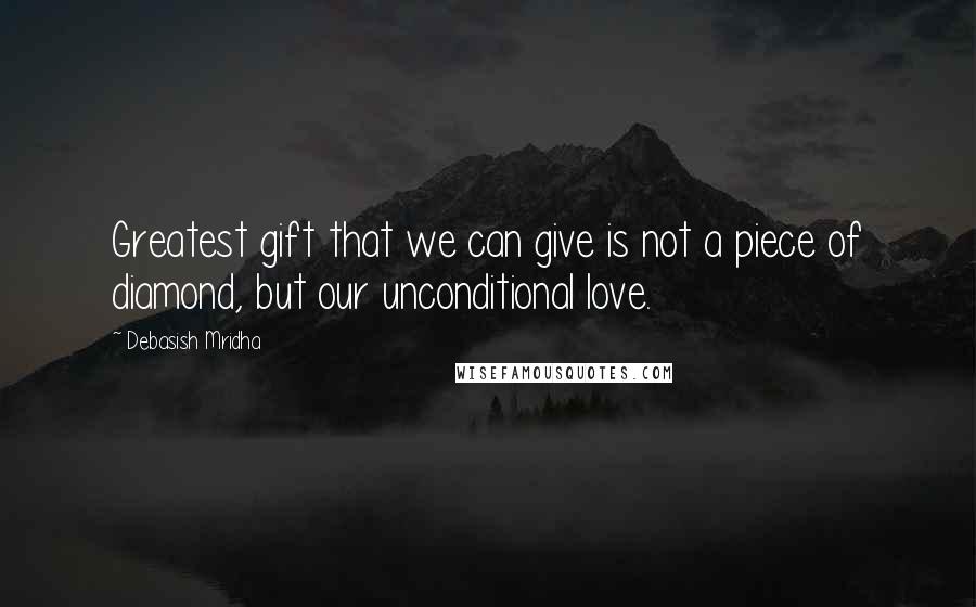 Debasish Mridha Quotes: Greatest gift that we can give is not a piece of diamond, but our unconditional love.