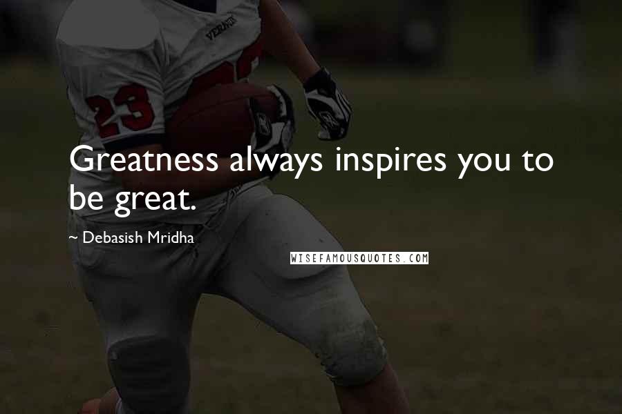 Debasish Mridha Quotes: Greatness always inspires you to be great.