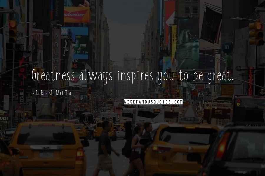 Debasish Mridha Quotes: Greatness always inspires you to be great.