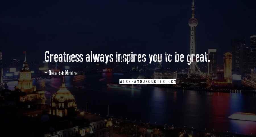 Debasish Mridha Quotes: Greatness always inspires you to be great.