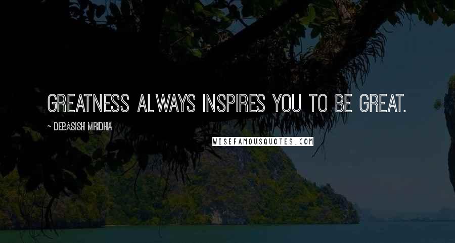 Debasish Mridha Quotes: Greatness always inspires you to be great.