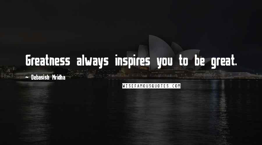 Debasish Mridha Quotes: Greatness always inspires you to be great.