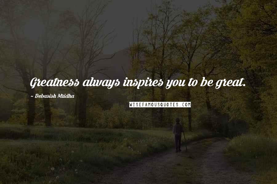 Debasish Mridha Quotes: Greatness always inspires you to be great.