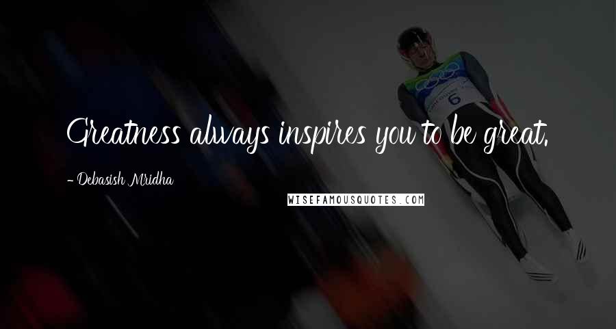 Debasish Mridha Quotes: Greatness always inspires you to be great.