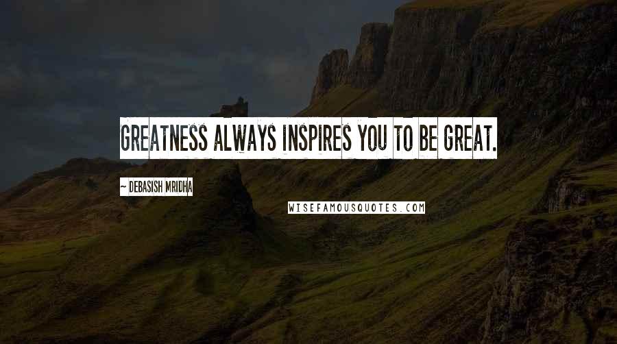 Debasish Mridha Quotes: Greatness always inspires you to be great.