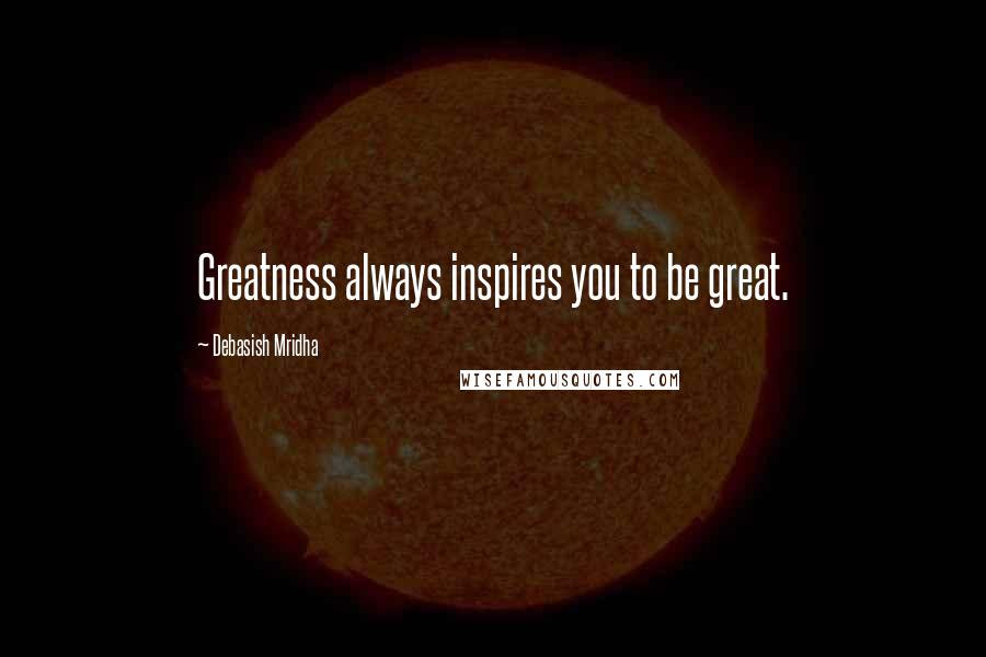 Debasish Mridha Quotes: Greatness always inspires you to be great.