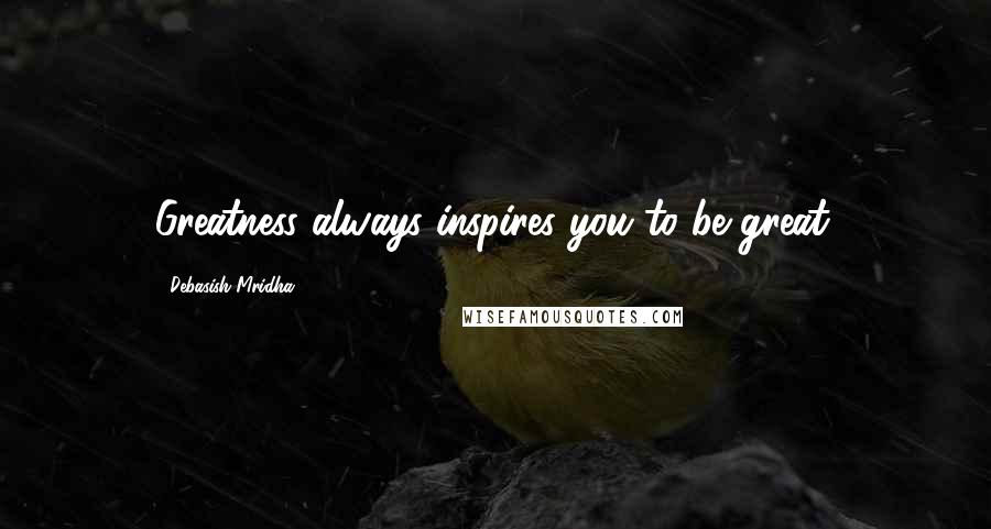 Debasish Mridha Quotes: Greatness always inspires you to be great.