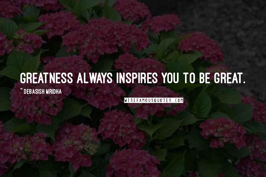 Debasish Mridha Quotes: Greatness always inspires you to be great.