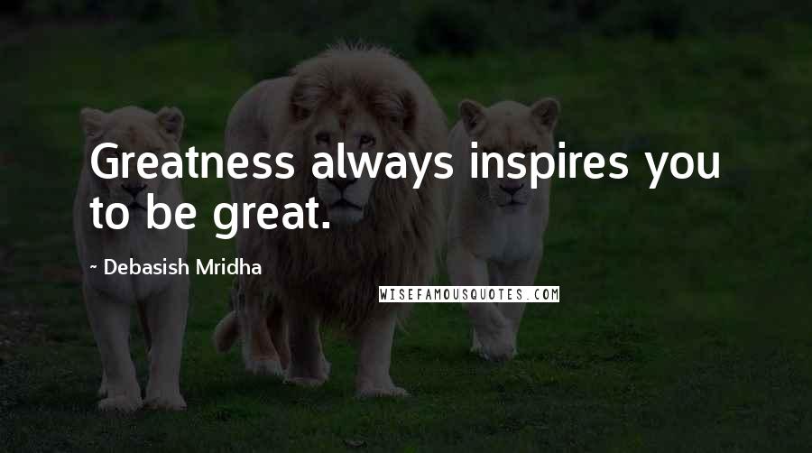 Debasish Mridha Quotes: Greatness always inspires you to be great.