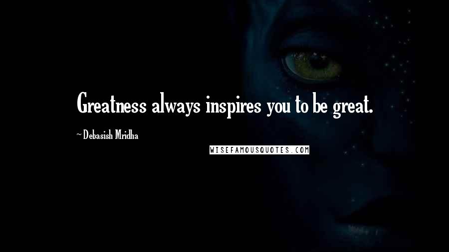 Debasish Mridha Quotes: Greatness always inspires you to be great.