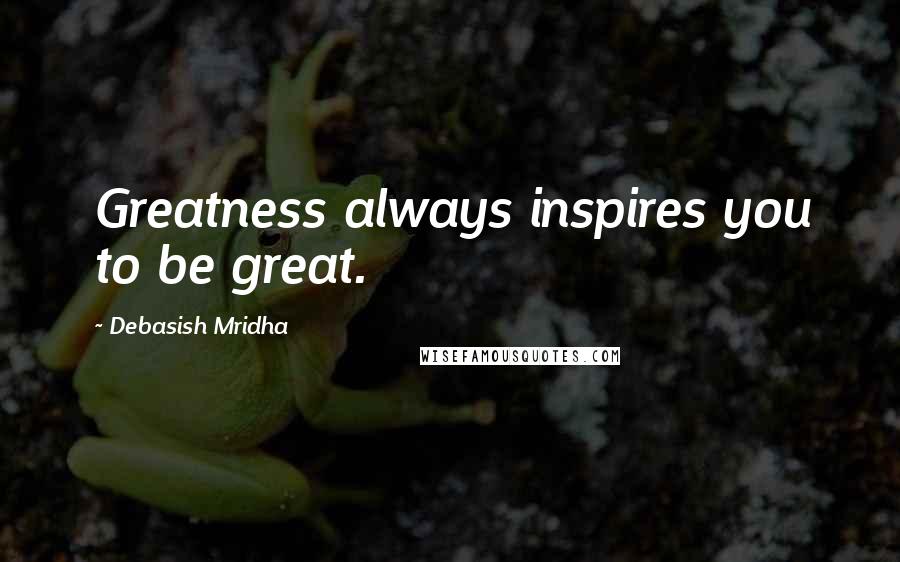 Debasish Mridha Quotes: Greatness always inspires you to be great.