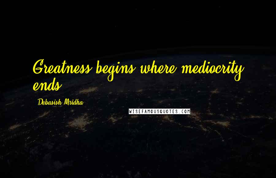 Debasish Mridha Quotes: Greatness begins where mediocrity ends.