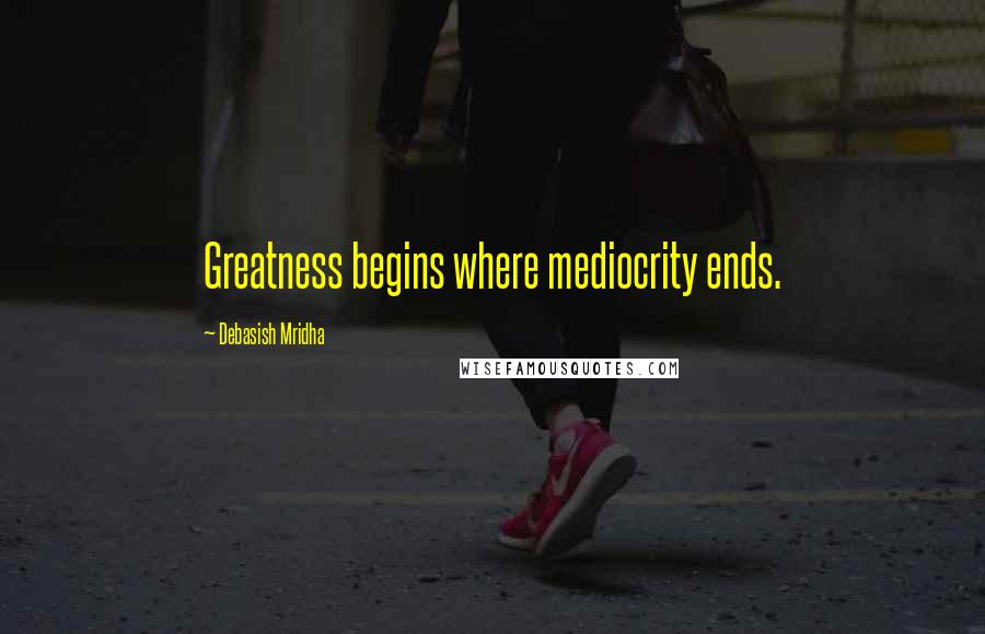 Debasish Mridha Quotes: Greatness begins where mediocrity ends.