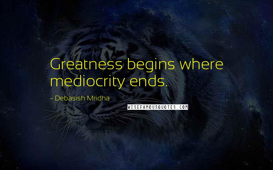 Debasish Mridha Quotes: Greatness begins where mediocrity ends.